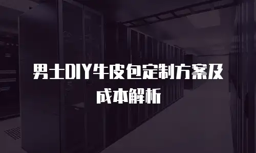 男士DIY牛皮包定制方案及成本解析