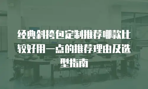经典斜挎包定制推荐哪款比较好用一点的推荐理由及选型指南