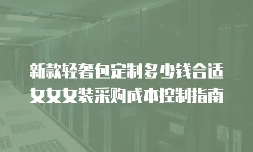 新款轻奢包定制多少钱合适 女女女装采购成本控制指南
