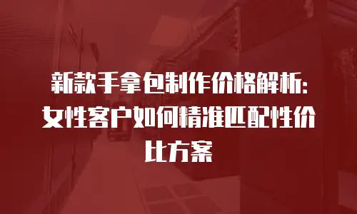 新款手拿包制作价格解析：女性客户如何精准匹配性价比方案