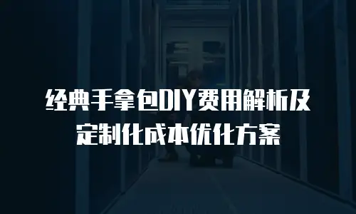 经典手拿包DIY费用解析及定制化成本优化方案