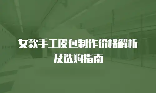 女款手工皮包制作价格解析及选购指南