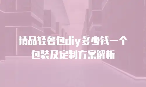 精品轻奢包diy多少钱一个包装及定制方案解析