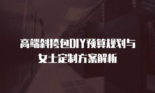 高端斜挎包DIY预算规划与女士定制方案解析