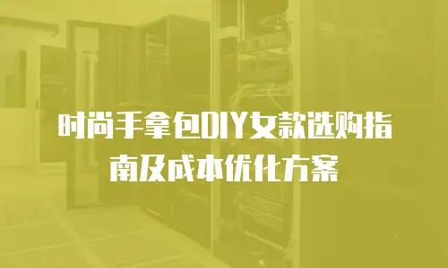 时尚手拿包DIY女款选购指南及成本优化方案