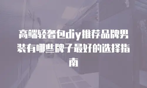 高端轻奢包diy推荐品牌男装有哪些牌子最好的选择指南