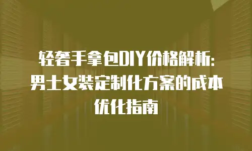 轻奢手拿包DIY价格解析：男士女装定制化方案的成本优化指南