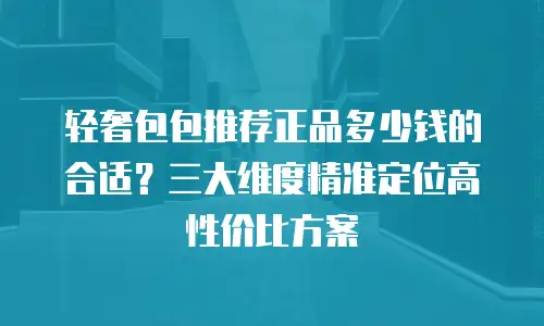 轻奢包包推荐正品多少钱的合适？三大维度精准定位高性价比方案