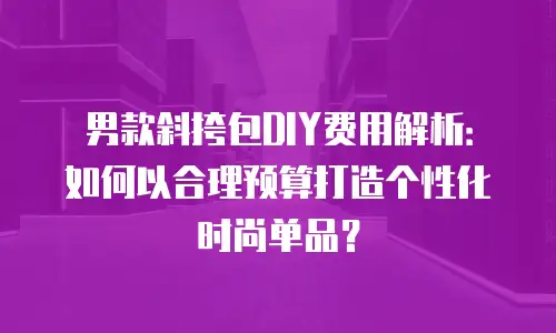 男款斜挎包DIY费用解析：如何以合理预算打造个性化时尚单品？