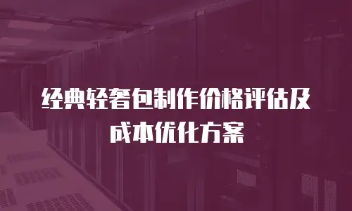 经典轻奢包制作价格评估及成本优化方案
