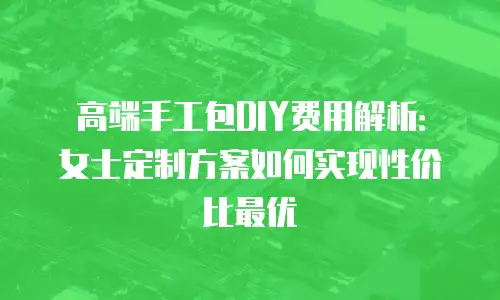 高端手工包DIY费用解析：女士定制方案如何实现性价比最优