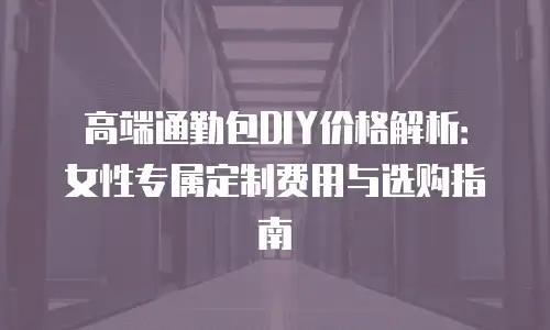 高端通勤包DIY价格解析：女性专属定制费用与选购指南
