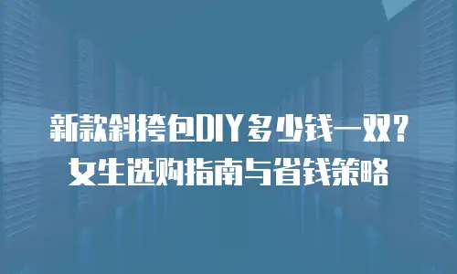 新款斜挎包DIY多少钱一双？女生选购指南与省钱策略