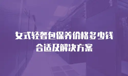 女式轻奢包保养价格多少钱合适及解决方案