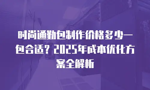 时尚通勤包制作价格多少一包合适？2025年成本优化方案全解析