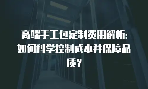 高端手工包定制费用解析：如何科学控制成本并保障品质？