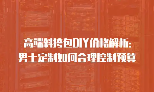 高端斜挎包DIY价格解析：男士定制如何合理控制预算