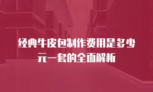经典牛皮包制作费用是多少元一套的全面解析