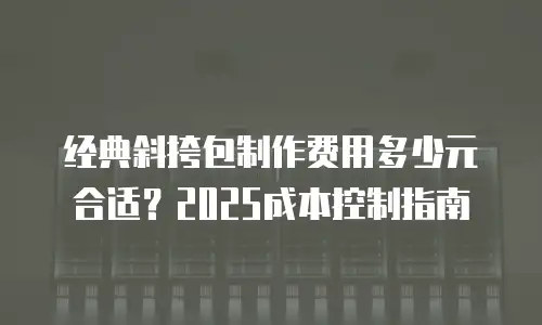 经典斜挎包制作费用多少元合适？2025成本控制指南