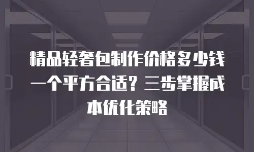 精品轻奢包制作价格多少钱一个平方合适？三步掌握成本优化策略