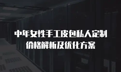 中年女性手工皮包私人定制价格解析及优化方案