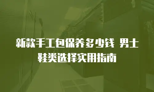 新款手工包保养多少钱 男士鞋类选择实用指南