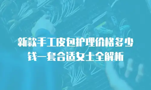 新款手工皮包护理价格多少钱一套合适女士全解析