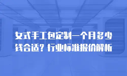 女式手工包定制一个月多少钱合适？行业标准报价解析