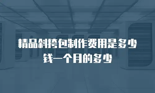 精品斜挎包制作费用是多少钱一个月的多少