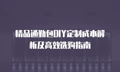 精品通勤包DIY定制成本解析及高效选购指南