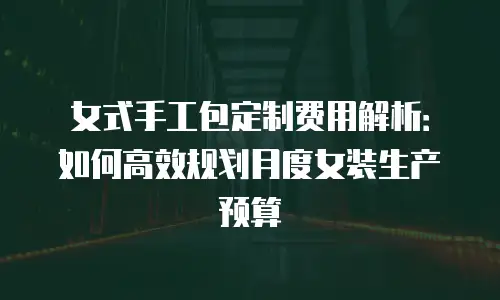 女式手工包定制费用解析：如何高效规划月度女装生产预算