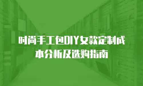 时尚手工包DIY女款定制成本分析及选购指南