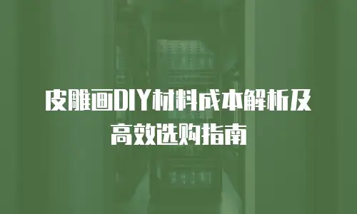 皮雕画DIY材料成本解析及高效选购指南