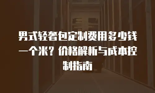 男式轻奢包定制费用多少钱一个米？价格解析与成本控制指南
