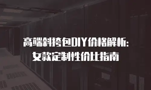 高端斜挎包DIY价格解析：女款定制性价比指南