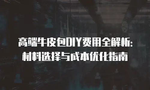 高端牛皮包DIY费用全解析：材料选择与成本优化指南