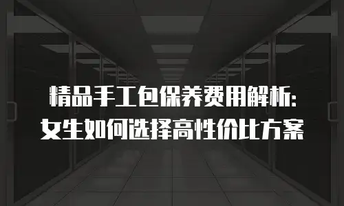 精品手工包保养费用解析：女生如何选择高性价比方案