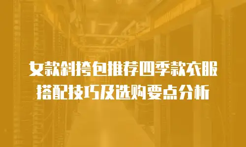女款斜挎包推荐四季款衣服搭配技巧及选购要点分析