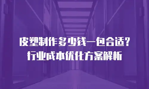 皮塑制作多少钱一包合适？行业成本优化方案解析