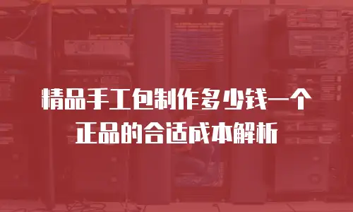 精品手工包制作多少钱一个正品的合适成本解析