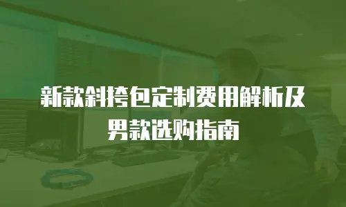 新款斜挎包定制费用解析及男款选购指南