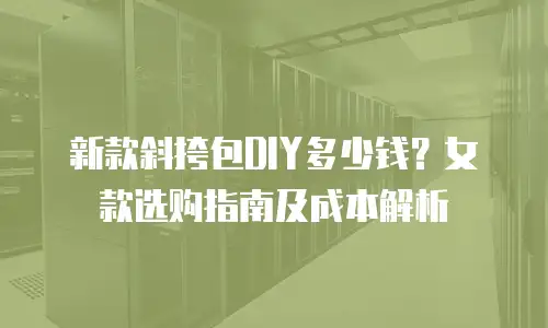 新款斜挎包DIY多少钱？女款选购指南及成本解析