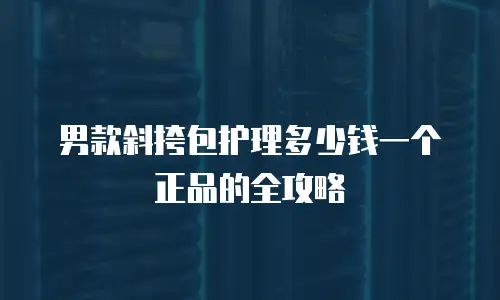 男款斜挎包护理多少钱一个正品的全攻略