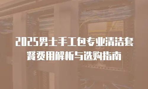 2025男士手工包专业清洁套餐费用解析与选购指南