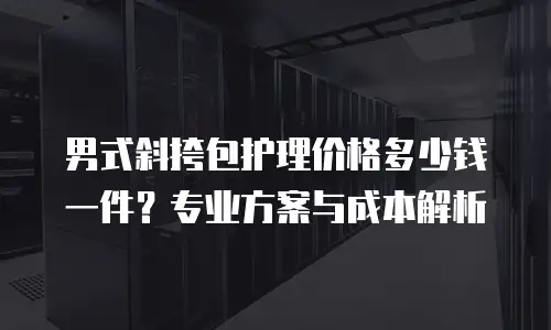 男式斜挎包护理价格多少钱一件？专业方案与成本解析