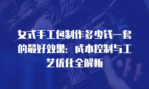 女式手工包制作多少钱一套的最好效果：成本控制与工艺优化全解析