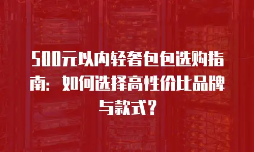 500元以内轻奢包包选购指南：如何选择高性价比品牌与款式？