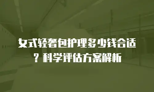 女式轻奢包护理多少钱合适？科学评估方案解析
