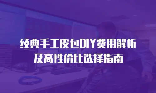 经典手工皮包DIY费用解析及高性价比选择指南