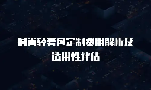 时尚轻奢包定制费用解析及适用性评估